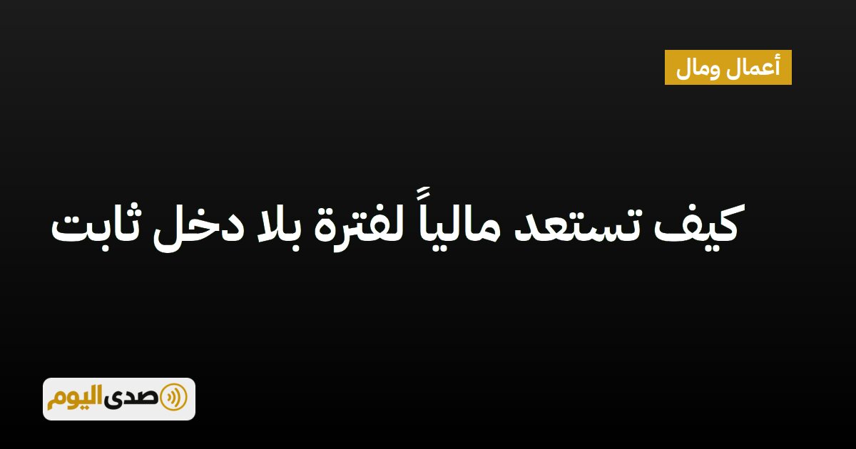 You are currently viewing كيف تستعد مالياً لفترة بلا دخل ثابت