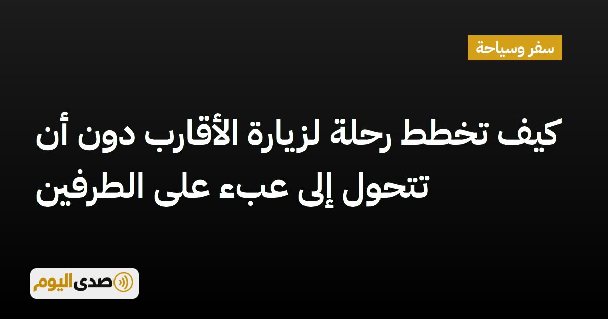 You are currently viewing كيف تخطط رحلة لزيارة الأقارب دون أن تتحول إلى عبء على الطرفين