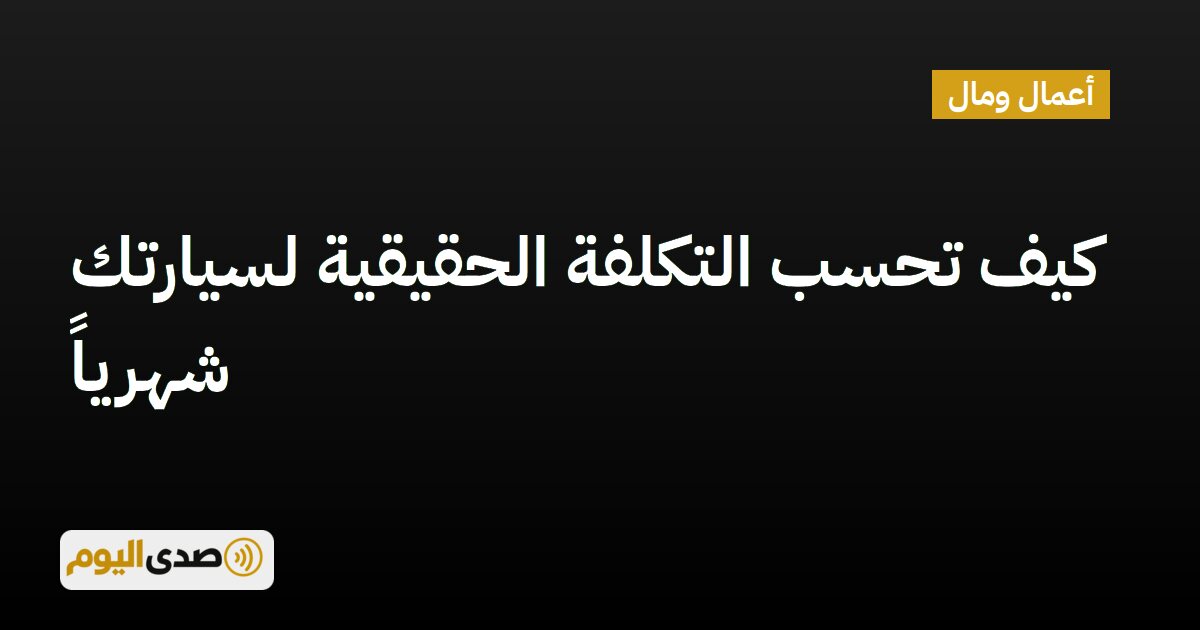 You are currently viewing كيف تحسب التكلفة الحقيقية لسيارتك شهرياً