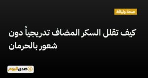 اقرأ المزيد عن مقال كيف تقلل السكر المضاف تدريجياً دون شعور بالحرمان