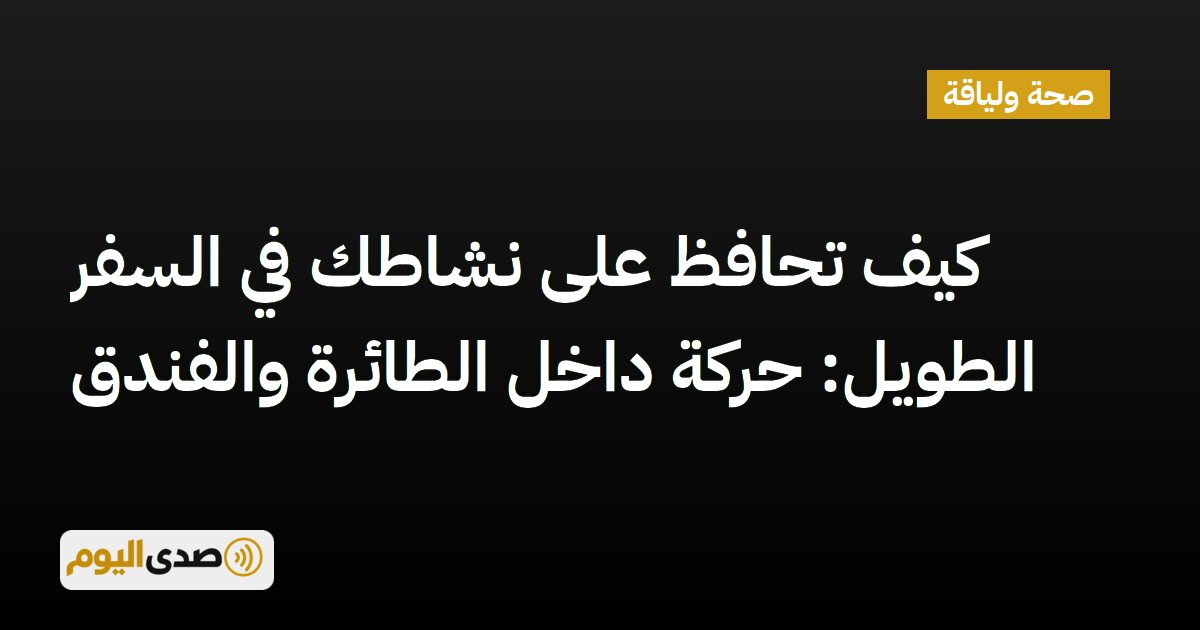 اقرأ المزيد عن مقال كيف تحافظ على نشاطك في السفر الطويل: حركة داخل الطائرة والفندق