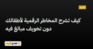 اقرأ المزيد عن مقال كيف تشرح المخاطر الرقمية لأطفالك دون تخويف مبالغ فيه