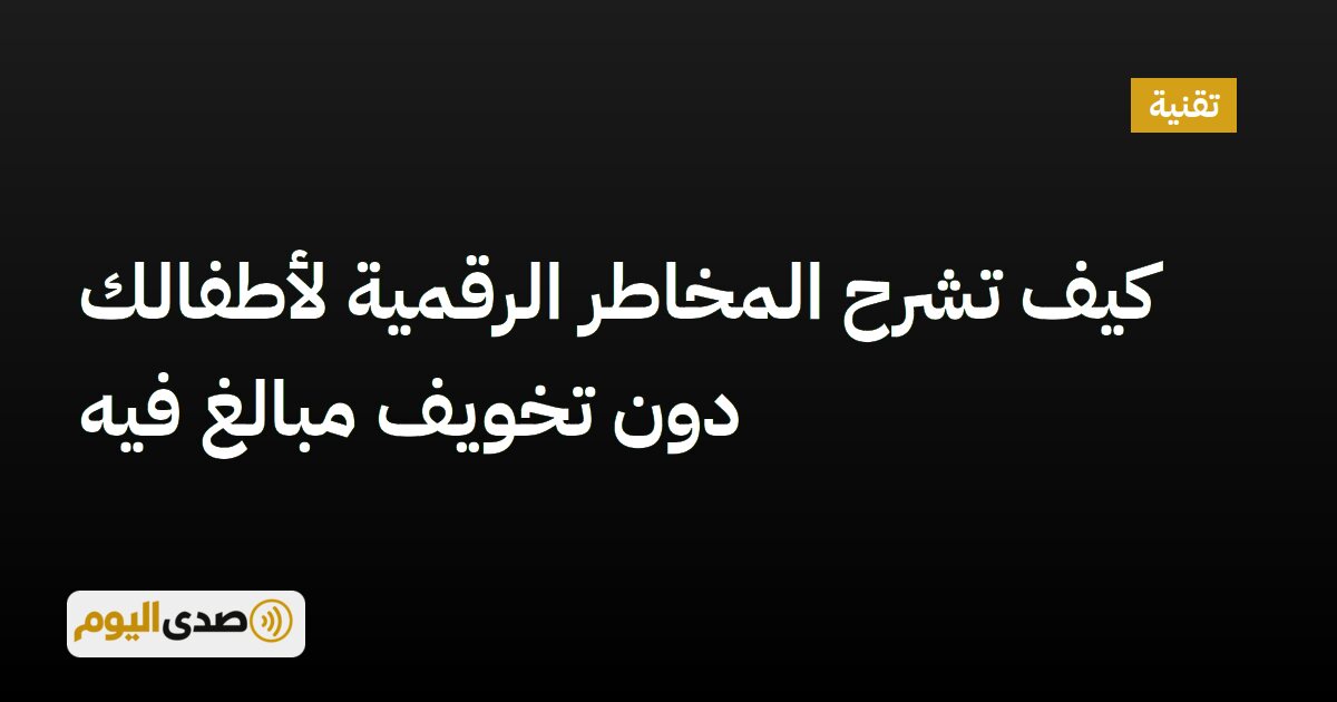 اقرأ المزيد عن مقال كيف تشرح المخاطر الرقمية لأطفالك دون تخويف مبالغ فيه