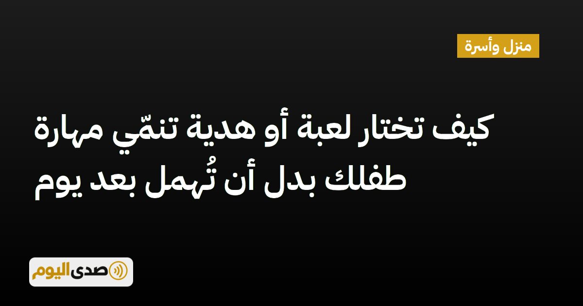 اقرأ المزيد عن مقال كيف تختار لعبة أو هدية تنمّي مهارة طفلك بدل أن تُهمل بعد يوم
