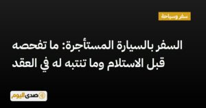 اقرأ المزيد عن مقال السفر بالسيارة المستأجرة: ما تفحصه قبل الاستلام وما تنتبه له في العقد