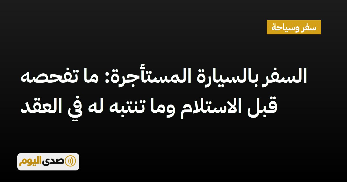 اقرأ المزيد عن مقال السفر بالسيارة المستأجرة: ما تفحصه قبل الاستلام وما تنتبه له في العقد